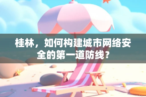 桂林，如何构建城市网络安全的第一道防线？