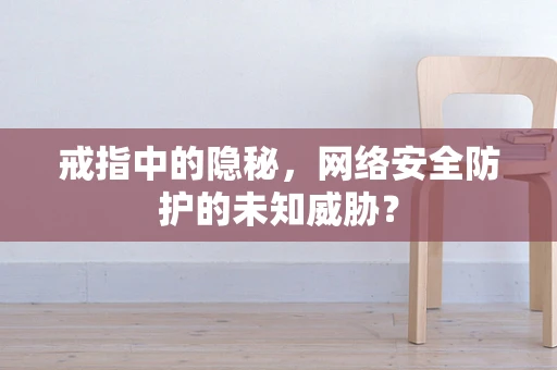 戒指中的隐秘，网络安全防护的未知威胁？