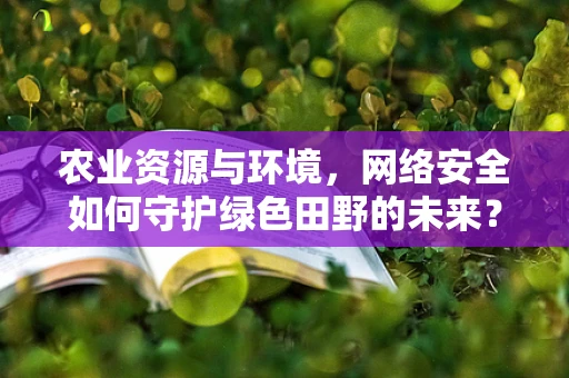 农业资源与环境，网络安全如何守护绿色田野的未来？