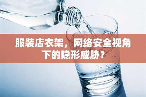 服装店衣架，网络安全视角下的隐形威胁？