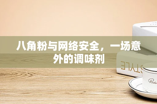 八角粉与网络安全，一场意外的调味剂