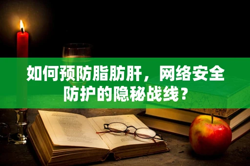 如何预防脂肪肝，网络安全防护的隐秘战线？