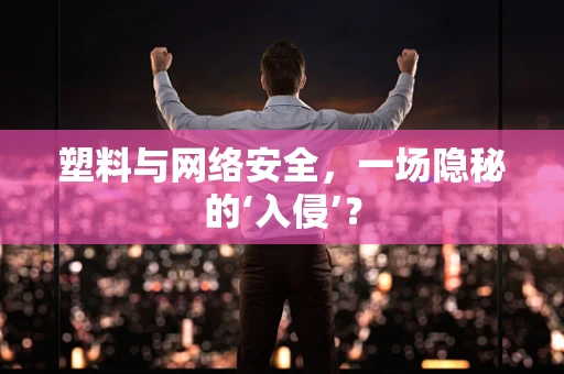 塑料与网络安全，一场隐秘的‘入侵’？