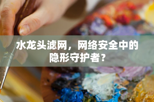 水龙头滤网，网络安全中的隐形守护者？