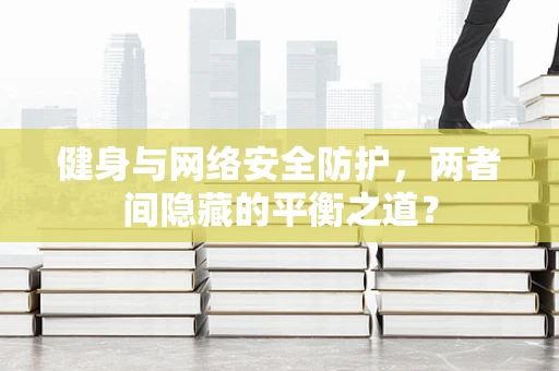 健身与网络安全防护，两者间隐藏的平衡之道？