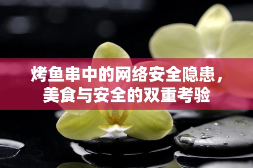 烤鱼串中的网络安全隐患，美食与安全的双重考验