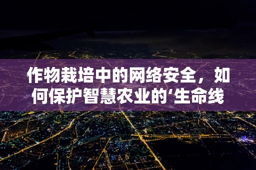 作物栽培中的网络安全，如何保护智慧农业的‘生命线’？