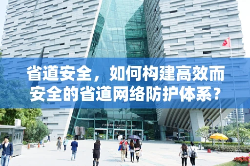 省道安全，如何构建高效而安全的省道网络防护体系？