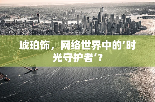 琥珀饰，网络世界中的‘时光守护者’？