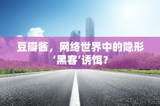 豆瓣酱，网络世界中的隐形‘黑客’诱饵？