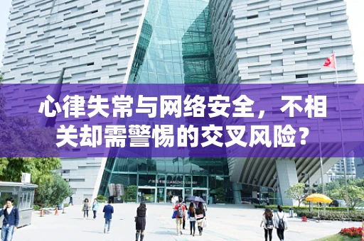 心律失常与网络安全，不相关却需警惕的交叉风险？