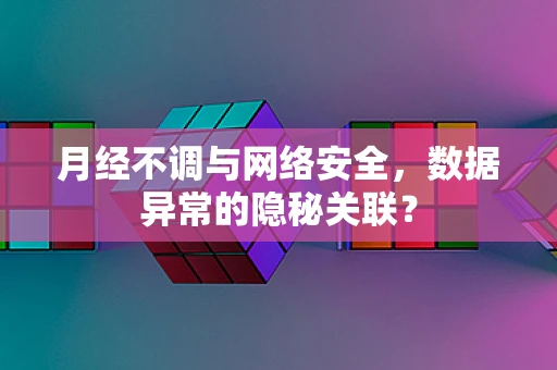 月经不调与网络安全，数据异常的隐秘关联？