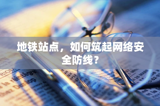 地铁站点，如何筑起网络安全防线？