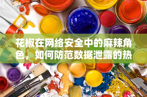 花椒在网络安全中的麻辣角色，如何防范数据泄露的热辣威胁？