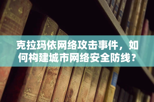 克拉玛依网络攻击事件，如何构建城市网络安全防线？