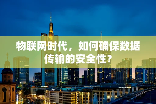 物联网时代，如何确保数据传输的安全性？