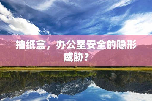 抽纸盒，办公室安全的隐形威胁？