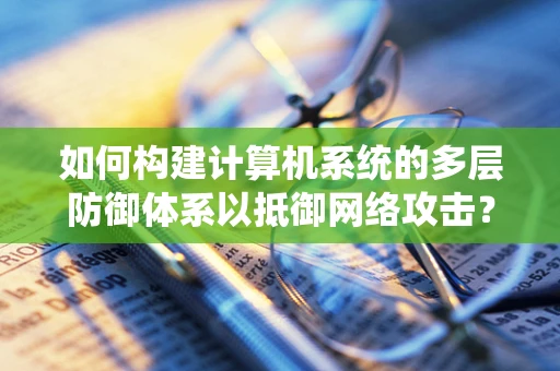 如何构建计算机系统的多层防御体系以抵御网络攻击？