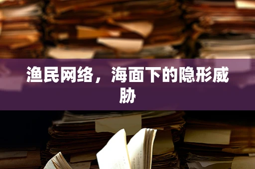 渔民网络，海面下的隐形威胁