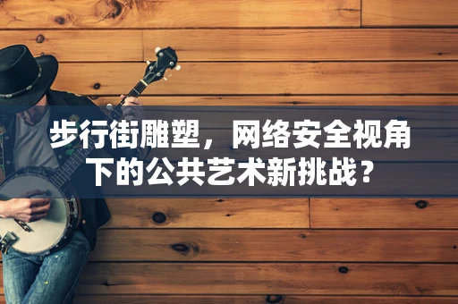 步行街雕塑，网络安全视角下的公共艺术新挑战？