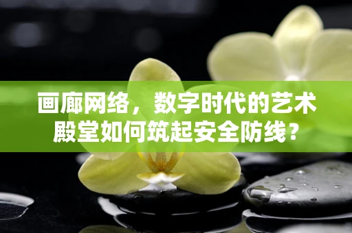 画廊网络，数字时代的艺术殿堂如何筑起安全防线？