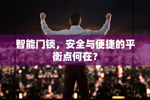 智能门锁，安全与便捷的平衡点何在？