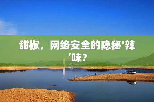 甜椒，网络安全的隐秘‘辣’味？