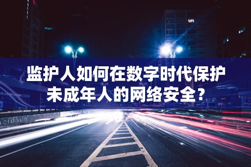 监护人如何在数字时代保护未成年人的网络安全？