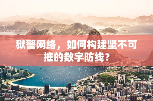 狱警网络，如何构建坚不可摧的数字防线？