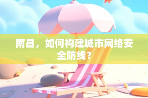 南昌，如何构建城市网络安全防线？