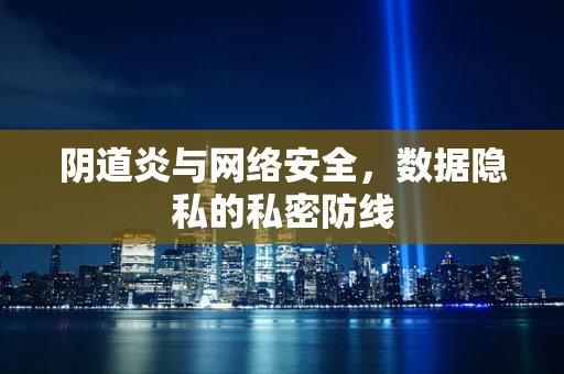 阴道炎与网络安全，数据隐私的私密防线