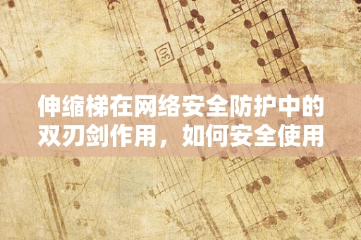 伸缩梯在网络安全防护中的双刃剑作用，如何安全使用？