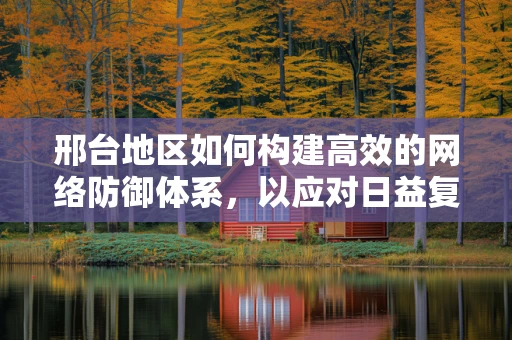 邢台地区如何构建高效的网络防御体系，以应对日益复杂的网络威胁？