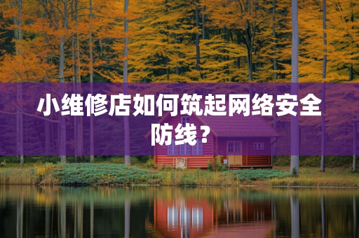 小维修店如何筑起网络安全防线？
