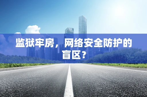 监狱牢房，网络安全防护的盲区？