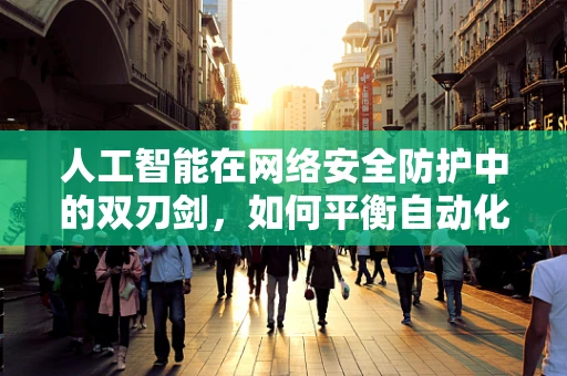 人工智能在网络安全防护中的双刃剑，如何平衡自动化与误报风险？