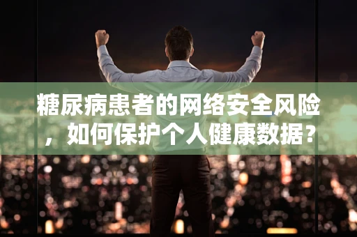 糖尿病患者的网络安全风险，如何保护个人健康数据？