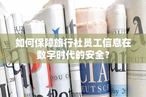 如何保障旅行社员工信息在数字时代的安全？