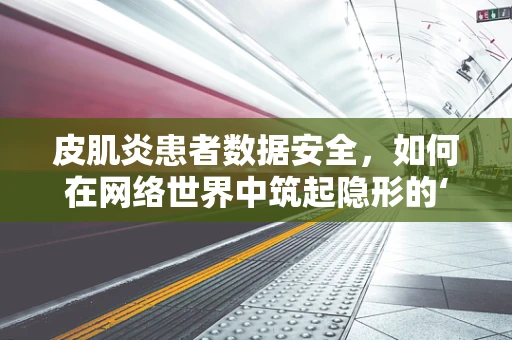 皮肌炎患者数据安全，如何在网络世界中筑起隐形的‘皮肤’防护？