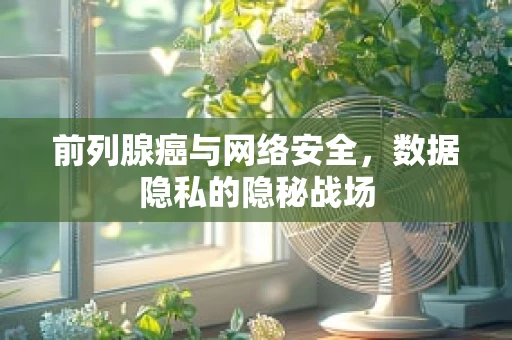 前列腺癌与网络安全，数据隐私的隐秘战场