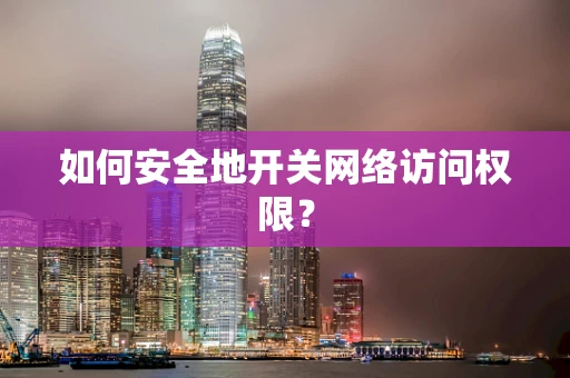 如何安全地开关网络访问权限？