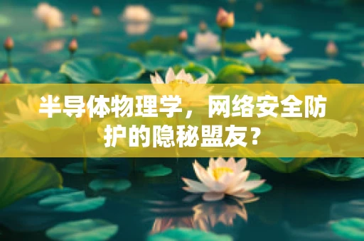 半导体物理学，网络安全防护的隐秘盟友？