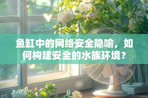 鱼缸中的网络安全隐喻，如何构建安全的水族环境？