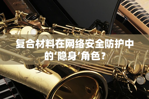 复合材料在网络安全防护中的‘隐身’角色？