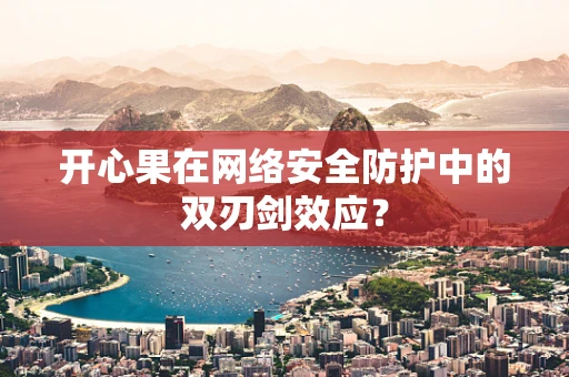开心果在网络安全防护中的双刃剑效应？