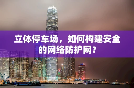 立体停车场，如何构建安全的网络防护网？
