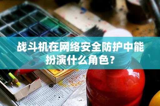 战斗机在网络安全防护中能扮演什么角色？