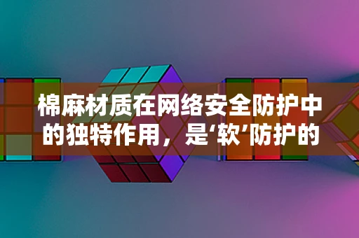 棉麻材质在网络安全防护中的独特作用，是‘软’防护的‘硬’需求吗？