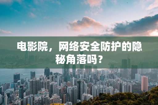 电影院，网络安全防护的隐秘角落吗？