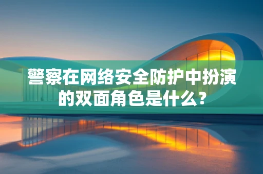 警察在网络安全防护中扮演的双面角色是什么？